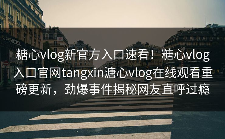 糖心vlog新官方入口速看！糖心vlog入口官网tangxin溏心vlog在线观看重磅更新，劲爆事件揭秘网友直呼过瘾