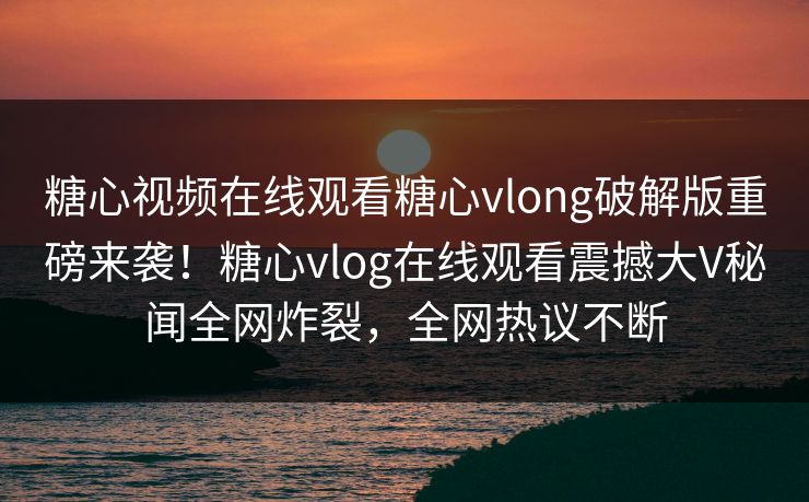 糖心视频在线观看糖心vlong破解版重磅来袭！糖心vlog在线观看震撼大V秘闻全网炸裂，全网热议不断