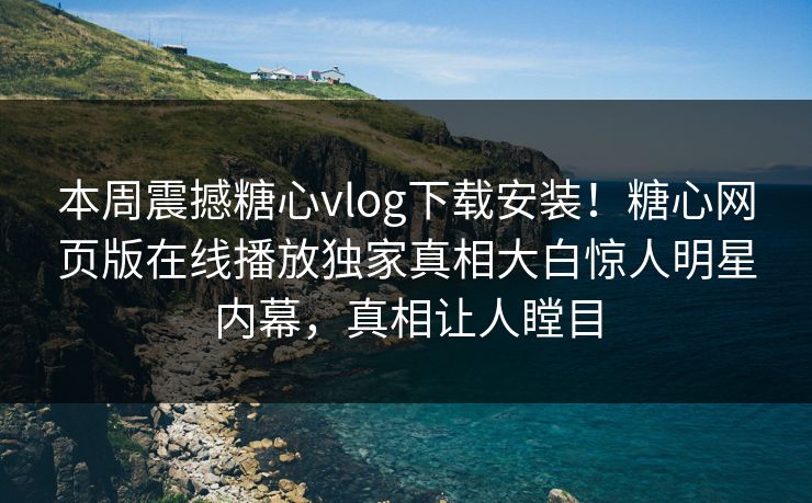 本周震撼糖心vlog下载安装！糖心网页版在线播放独家真相大白惊人明星内幕，真相让人瞠目