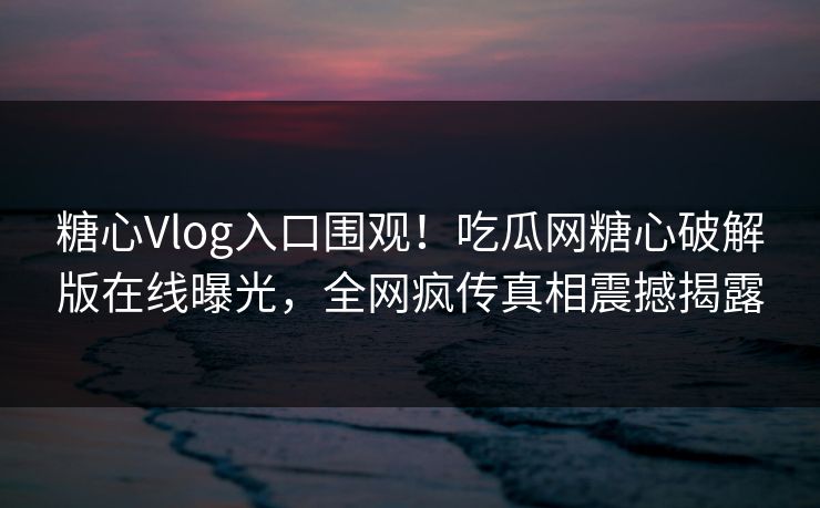 糖心Vlog入口围观！吃瓜网糖心破解版在线曝光，全网疯传真相震撼揭露