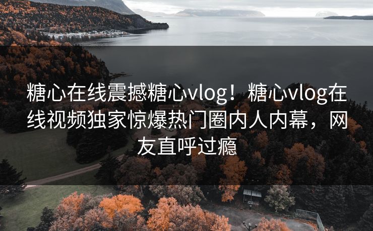糖心在线震撼糖心vlog！糖心vlog在线视频独家惊爆热门圈内人内幕，网友直呼过瘾