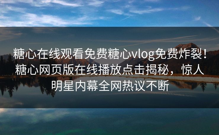 糖心在线观看免费糖心vlog免费炸裂！糖心网页版在线播放点击揭秘，惊人明星内幕全网热议不断