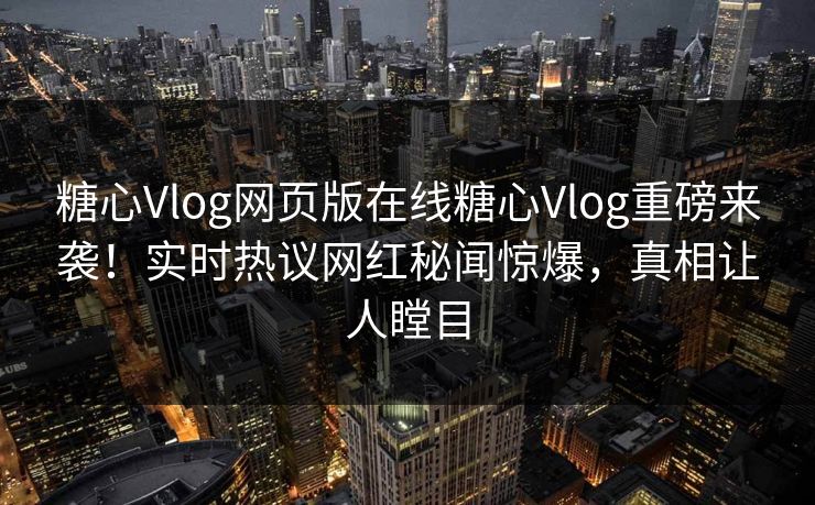 糖心Vlog网页版在线糖心Vlog重磅来袭！实时热议网红秘闻惊爆，真相让人瞠目