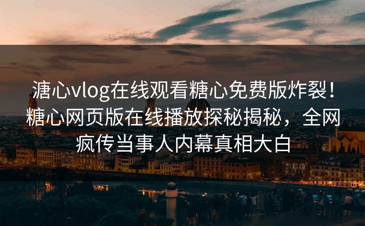 溏心vlog在线观看糖心免费版炸裂！糖心网页版在线播放探秘揭秘，全网疯传当事人内幕真相大白