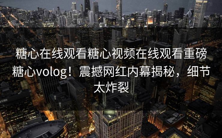 糖心在线观看糖心视频在线观看重磅糖心volog！震撼网红内幕揭秘，细节太炸裂