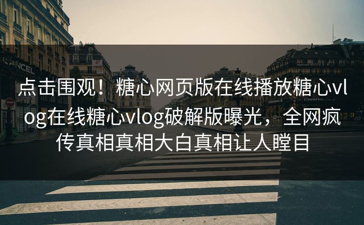 点击围观！糖心网页版在线播放糖心vlog在线糖心vlog破解版曝光，全网疯传真相真相大白真相让人瞠目