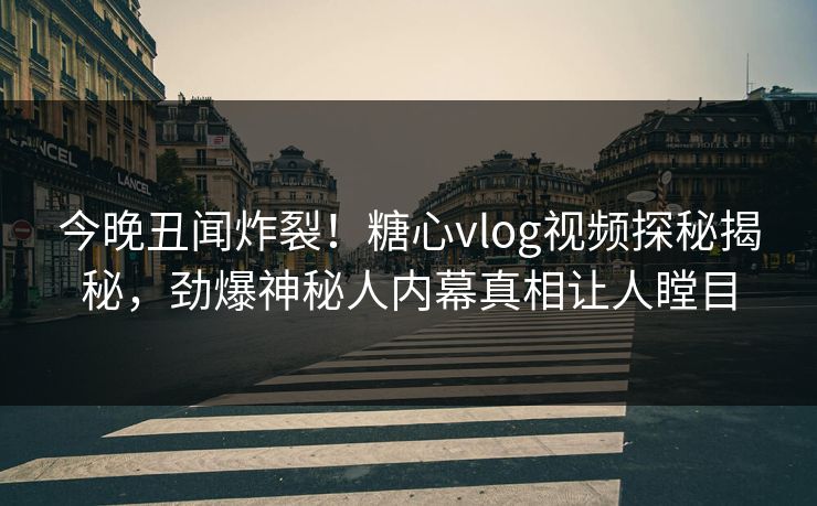 今晚丑闻炸裂！糖心vlog视频探秘揭秘，劲爆神秘人内幕真相让人瞠目