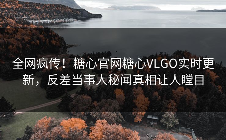 全网疯传！糖心官网糖心VLGO实时更新，反差当事人秘闻真相让人瞠目