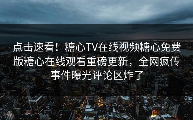 点击速看！糖心TV在线视频糖心免费版糖心在线观看重磅更新，全网疯传事件曝光评论区炸了