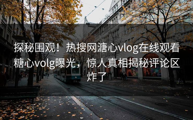 探秘围观！热搜网溏心vlog在线观看糖心volg曝光，惊人真相揭秘评论区炸了
