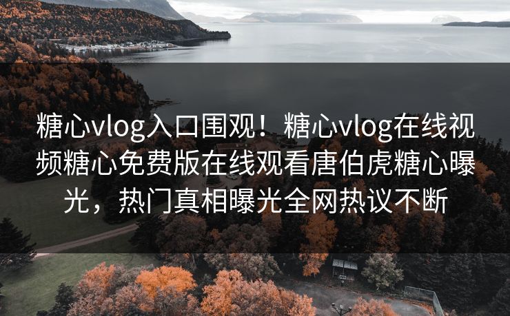 糖心vlog入口围观！糖心vlog在线视频糖心免费版在线观看唐伯虎糖心曝光，热门真相曝光全网热议不断