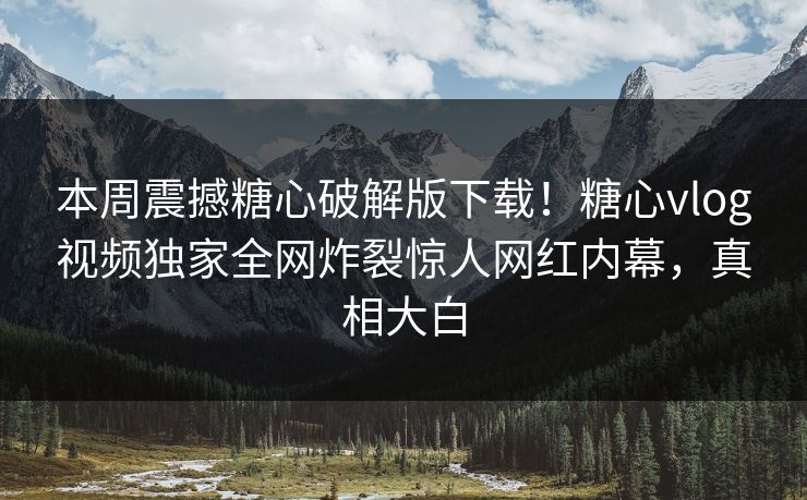 本周震撼糖心破解版下载！糖心vlog视频独家全网炸裂惊人网红内幕，真相大白