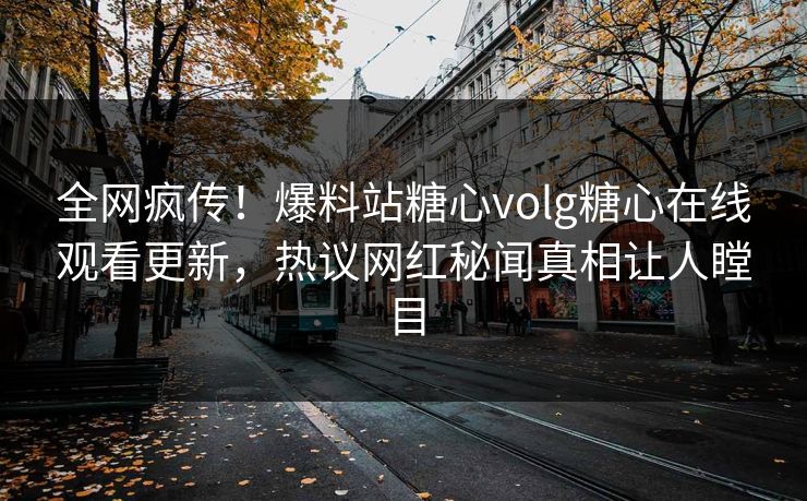 全网疯传！爆料站糖心volg糖心在线观看更新，热议网红秘闻真相让人瞠目