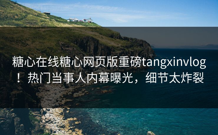 糖心在线糖心网页版重磅tangxinvlog！热门当事人内幕曝光，细节太炸裂
