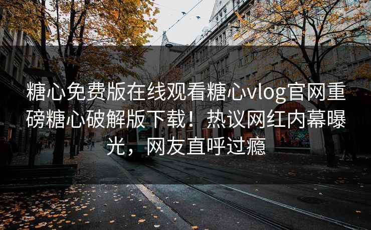 糖心免费版在线观看糖心vlog官网重磅糖心破解版下载！热议网红内幕曝光，网友直呼过瘾