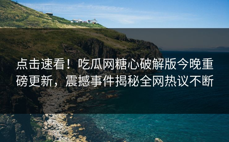 点击速看！吃瓜网糖心破解版今晚重磅更新，震撼事件揭秘全网热议不断