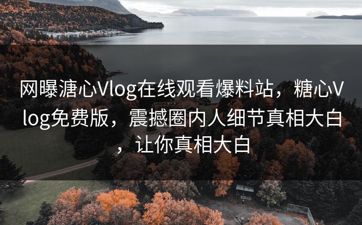 网曝溏心Vlog在线观看爆料站，糖心Vlog免费版，震撼圈内人细节真相大白，让你真相大白