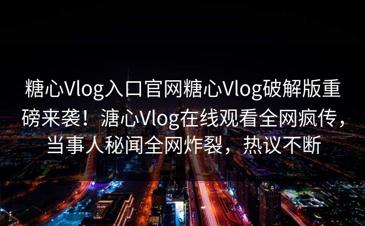 糖心Vlog入口官网糖心Vlog破解版重磅来袭！溏心Vlog在线观看全网疯传，当事人秘闻全网炸裂，热议不断