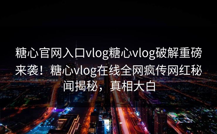 糖心官网入口vlog糖心vlog破解重磅来袭！糖心vlog在线全网疯传网红秘闻揭秘，真相大白