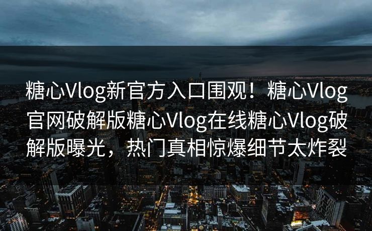 糖心Vlog新官方入口围观！糖心Vlog官网破解版糖心Vlog在线糖心Vlog破解版曝光，热门真相惊爆细节太炸裂
