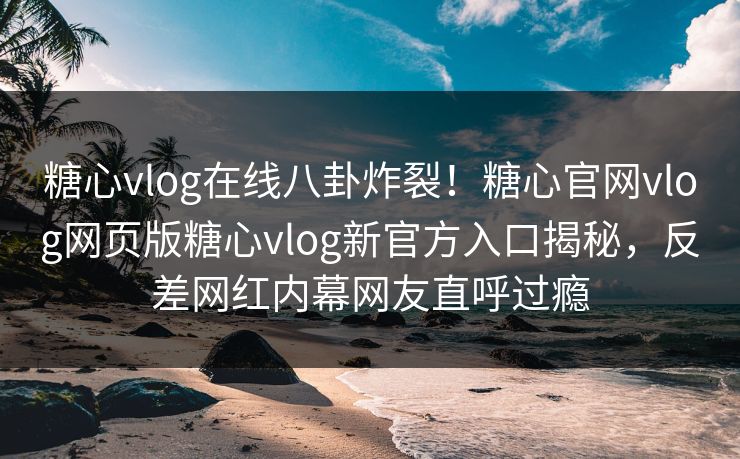 糖心vlog在线八卦炸裂！糖心官网vlog网页版糖心vlog新官方入口揭秘，反差网红内幕网友直呼过瘾