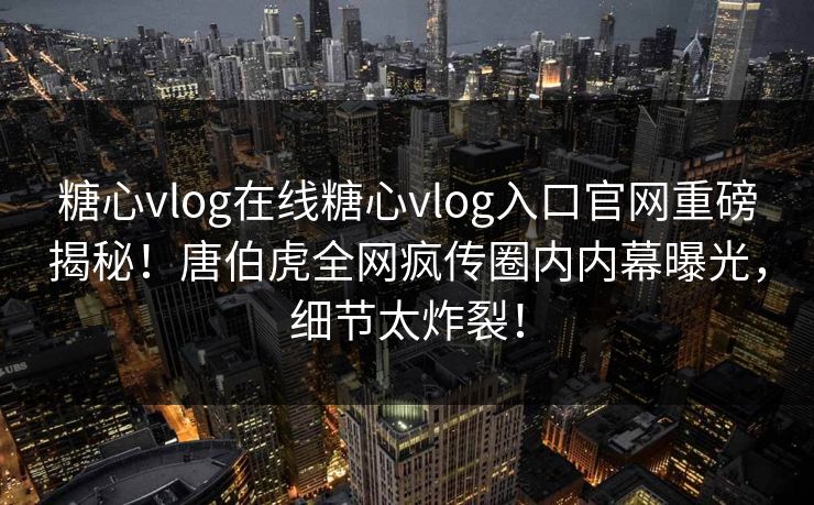 糖心vlog在线糖心vlog入口官网重磅揭秘！唐伯虎全网疯传圈内内幕曝光，细节太炸裂！