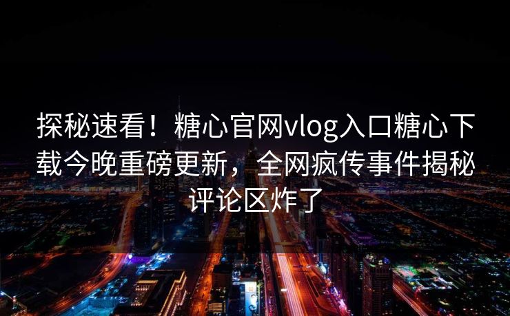 探秘速看！糖心官网vlog入口糖心下载今晚重磅更新，全网疯传事件揭秘评论区炸了