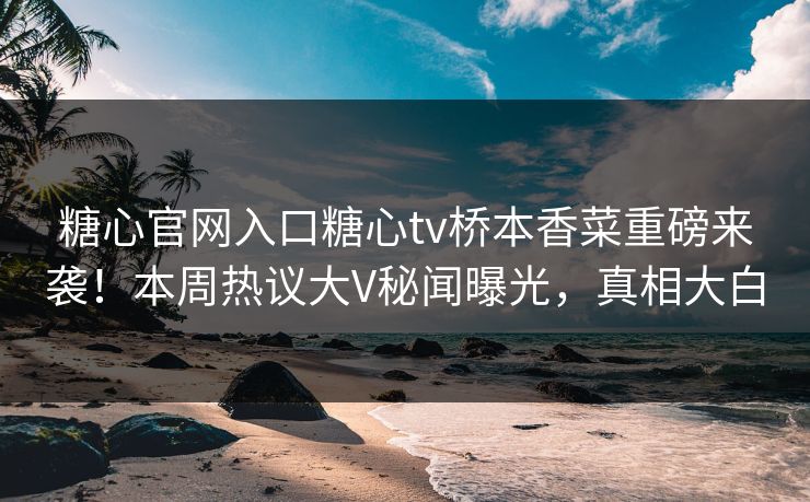 糖心官网入口糖心tv桥本香菜重磅来袭！本周热议大V秘闻曝光，真相大白