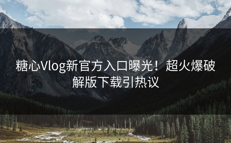 糖心Vlog新官方入口曝光！超火爆破解版下载引热议