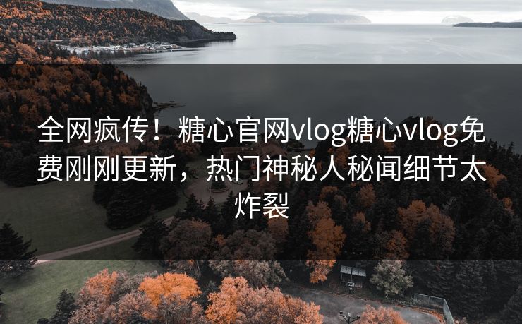 全网疯传！糖心官网vlog糖心vlog免费刚刚更新，热门神秘人秘闻细节太炸裂