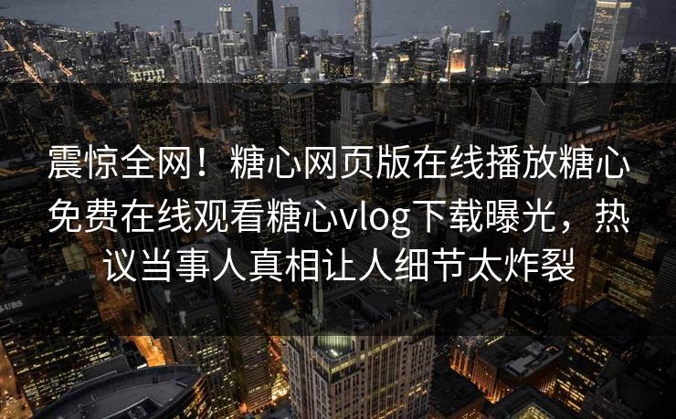 震惊全网！糖心网页版在线播放糖心免费在线观看糖心vlog下载曝光，热议当事人真相让人细节太炸裂