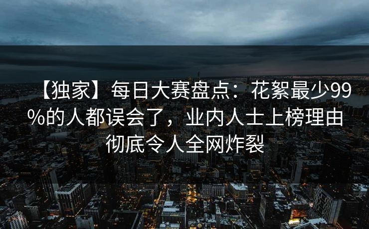 【独家】每日大赛盘点：花絮最少99%的人都误会了，业内人士上榜理由彻底令人全网炸裂