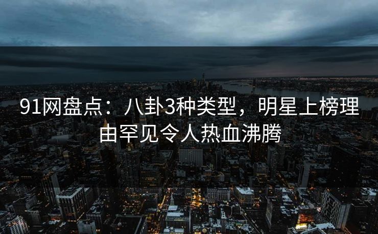 91网盘点：八卦3种类型，明星上榜理由罕见令人热血沸腾