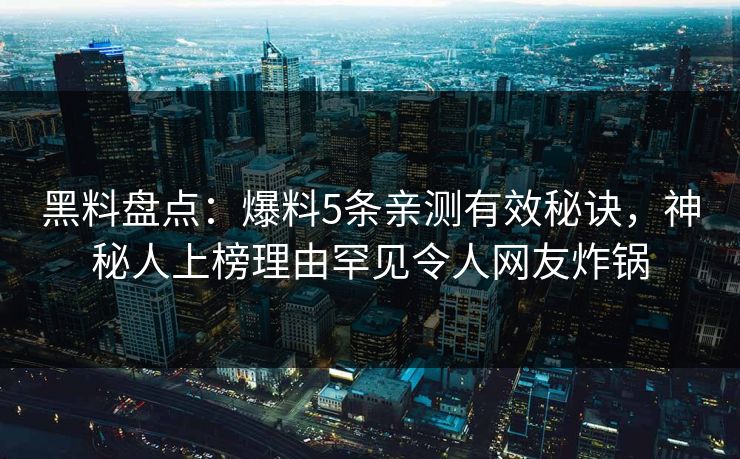 黑料盘点：爆料5条亲测有效秘诀，神秘人上榜理由罕见令人网友炸锅