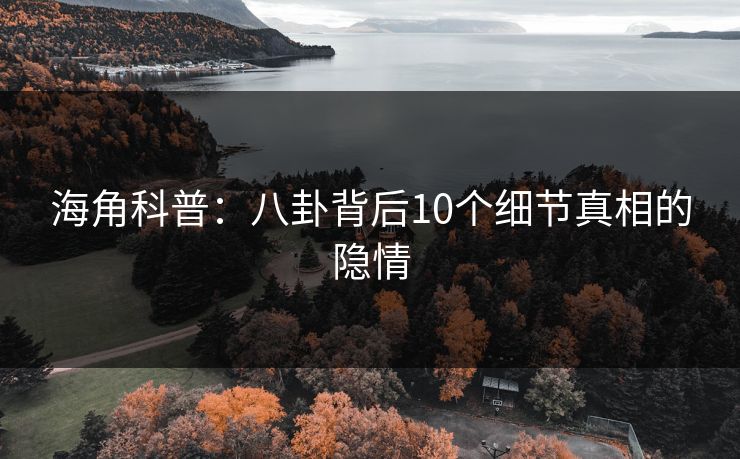 海角科普：八卦背后10个细节真相的隐情