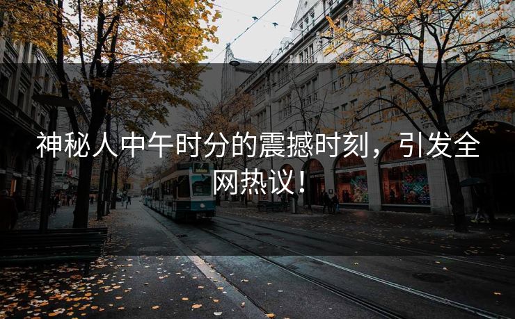 神秘人中午时分的震撼时刻，引发全网热议！