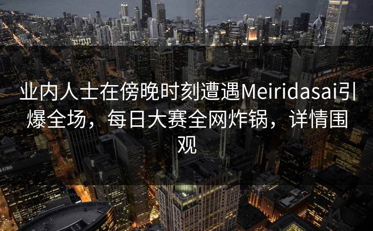 业内人士在傍晚时刻遭遇Meiridasai引爆全场，每日大赛全网炸锅，详情围观