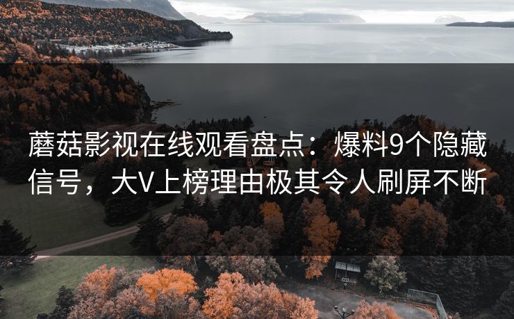 蘑菇影视在线观看盘点：爆料9个隐藏信号，大V上榜理由极其令人刷屏不断