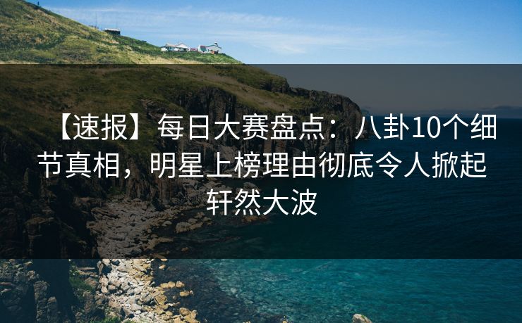 【速报】每日大赛盘点：八卦10个细节真相，明星上榜理由彻底令人掀起轩然大波