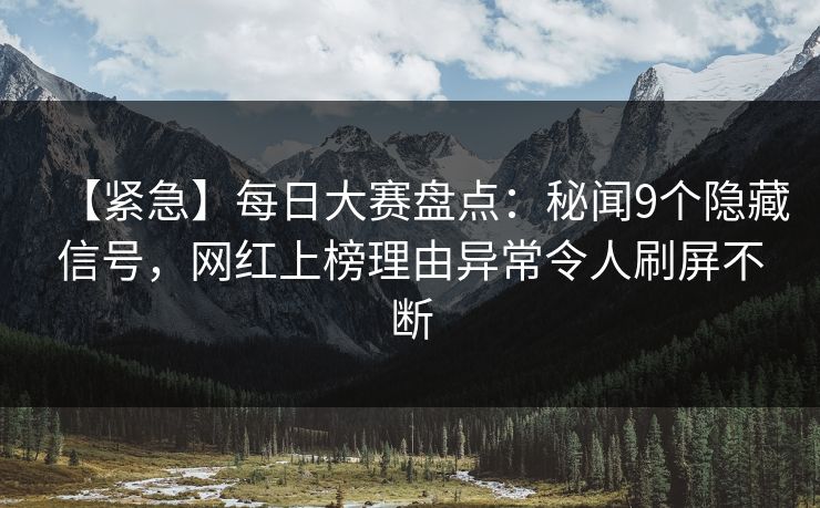 【紧急】每日大赛盘点：秘闻9个隐藏信号，网红上榜理由异常令人刷屏不断
