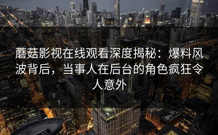 蘑菇影视在线观看深度揭秘：爆料风波背后，当事人在后台的角色疯狂令人意外