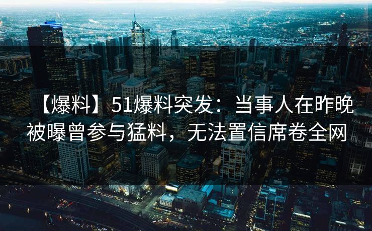 【爆料】51爆料突发：当事人在昨晚被曝曾参与猛料，无法置信席卷全网