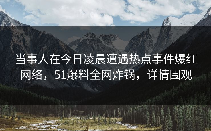 当事人在今日凌晨遭遇热点事件爆红网络，51爆料全网炸锅，详情围观