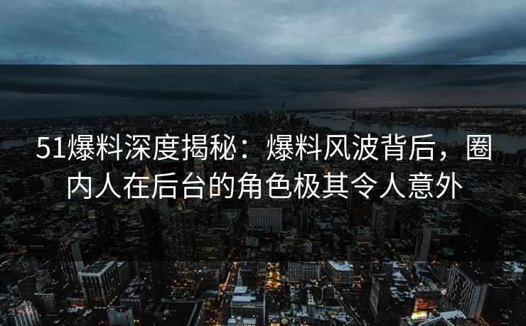 51爆料深度揭秘：爆料风波背后，圈内人在后台的角色极其令人意外
