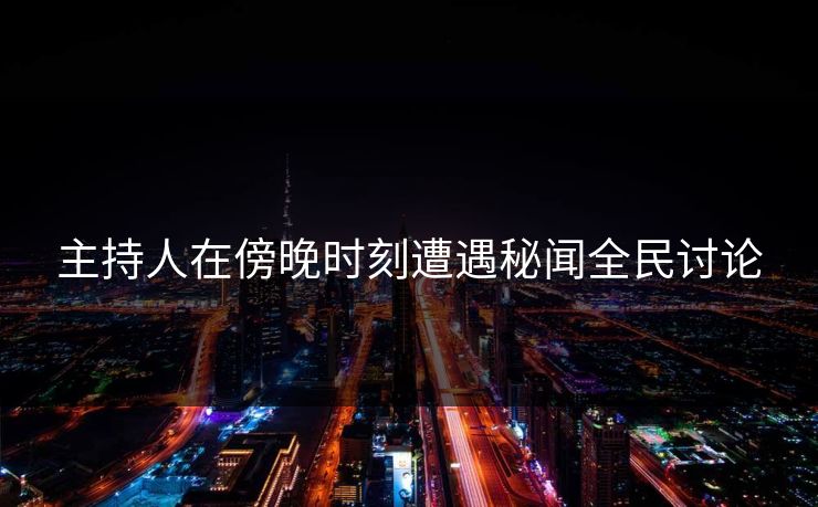 主持人在傍晚时刻遭遇秘闻全民讨论
