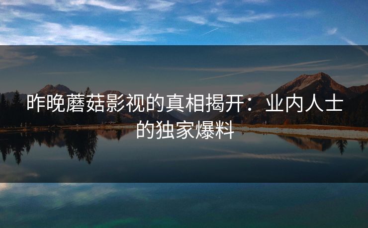 昨晚蘑菇影视的真相揭开：业内人士的独家爆料