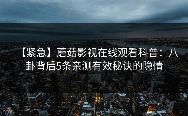 【紧急】蘑菇影视在线观看科普：八卦背后5条亲测有效秘诀的隐情