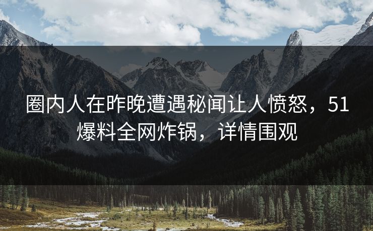 圈内人在昨晚遭遇秘闻让人愤怒，51爆料全网炸锅，详情围观