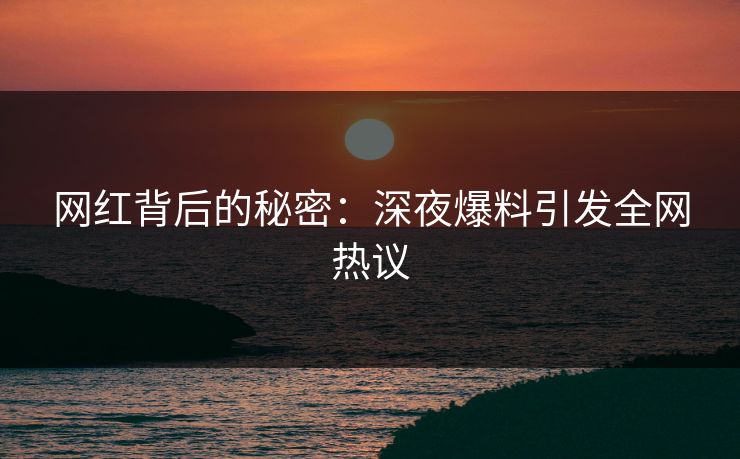 网红背后的秘密：深夜爆料引发全网热议