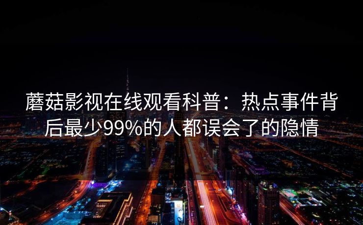 蘑菇影视在线观看科普：热点事件背后最少99%的人都误会了的隐情